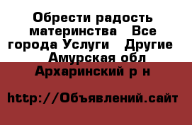 Обрести радость материнства - Все города Услуги » Другие   . Амурская обл.,Архаринский р-н